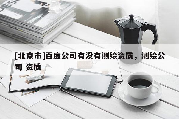 [北京市]百度公司有沒有測繪資質(zhì)，測繪公司 資質(zhì)