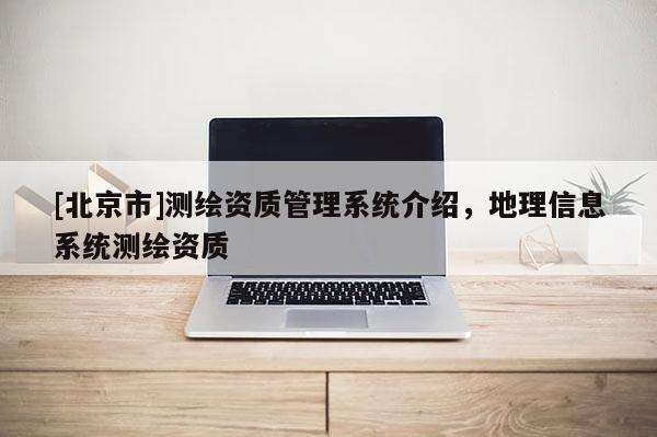 [北京市]測繪資質(zhì)管理系統(tǒng)介紹，地理信息系統(tǒng)測繪資質(zhì)