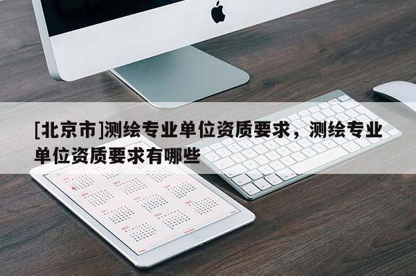 [北京市]測繪專業(yè)單位資質(zhì)要求，測繪專業(yè)單位資質(zhì)要求有哪些