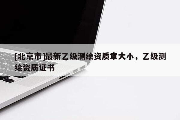 [北京市]最新乙級測繪資質(zhì)章大小，乙級測繪資質(zhì)證書