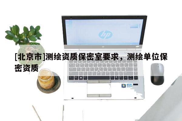 [北京市]測(cè)繪資質(zhì)保密室要求，測(cè)繪單位保密資質(zhì)