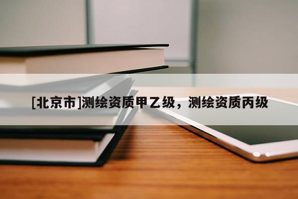 [北京市]測繪資質(zhì)甲乙級，測繪資質(zhì)丙級