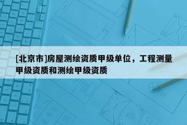 [北京市]房屋測(cè)繪資質(zhì)甲級(jí)單位，工程測(cè)量甲級(jí)資質(zhì)和測(cè)繪甲級(jí)資質(zhì)