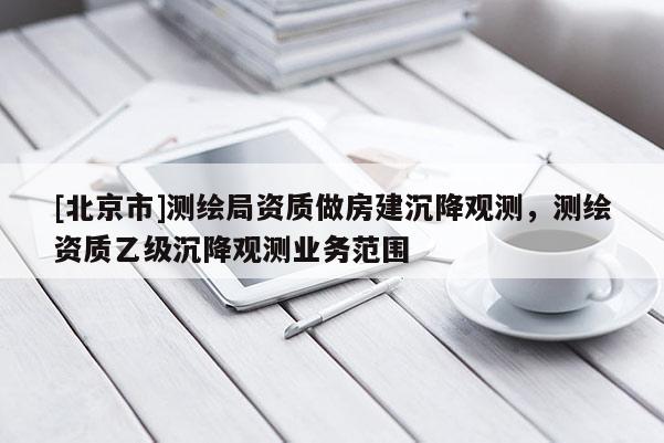 [北京市]測繪局資質(zhì)做房建沉降觀測，測繪資質(zhì)乙級沉降觀測業(yè)務(wù)范圍
