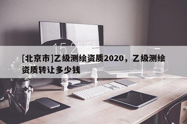 [北京市]乙級測繪資質(zhì)2020，乙級測繪資質(zhì)轉(zhuǎn)讓多少錢