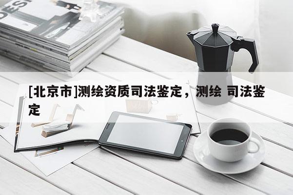 [北京市]測繪資質(zhì)司法鑒定，測繪 司法鑒定