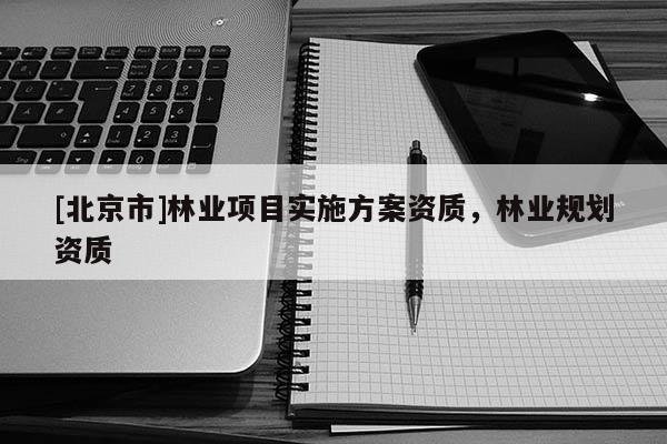 [北京市]林業(yè)項目實(shí)施方案資質(zhì)，林業(yè)規(guī)劃資質(zhì)