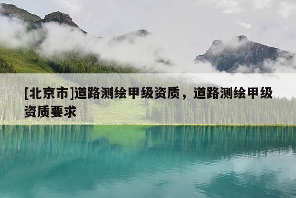 [北京市]道路測(cè)繪甲級(jí)資質(zhì)，道路測(cè)繪甲級(jí)資質(zhì)要求
