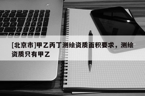 [北京市]甲乙丙丁測繪資質(zhì)面積要求，測繪資質(zhì)只有甲乙