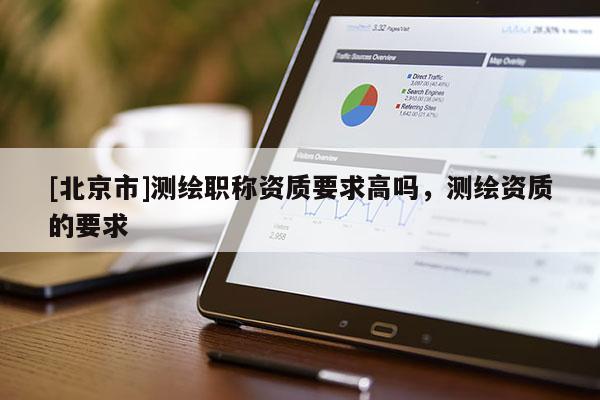 [北京市]測繪職稱資質要求高嗎，測繪資質的要求