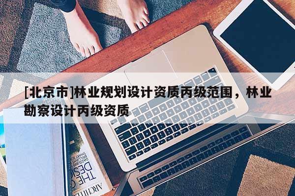 [北京市]林業(yè)規(guī)劃設計資質丙級范圍，林業(yè)勘察設計丙級資質