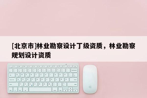 [北京市]林業(yè)勘察設(shè)計(jì)丁級資質(zhì)，林業(yè)勘察規(guī)劃設(shè)計(jì)資質(zhì)