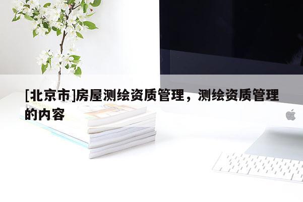 [北京市]房屋測繪資質(zhì)管理，測繪資質(zhì)管理的內(nèi)容