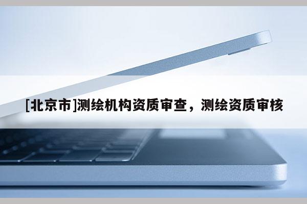 [北京市]測繪機構(gòu)資質(zhì)審查，測繪資質(zhì)審核