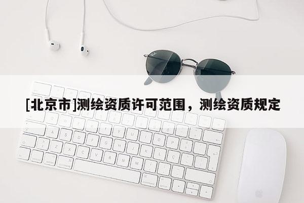 [北京市]測(cè)繪資質(zhì)許可范圍，測(cè)繪資質(zhì)規(guī)定