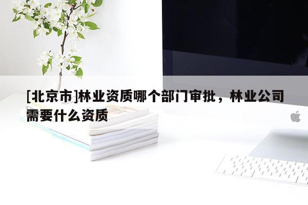 [北京市]林業(yè)資質哪個部門審批，林業(yè)公司需要什么資質