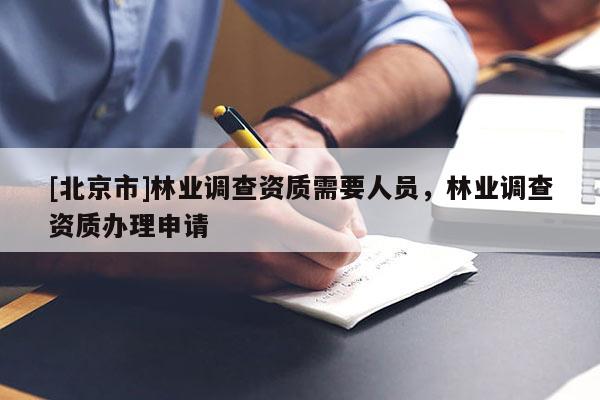 [北京市]林業(yè)調(diào)查資質(zhì)需要人員，林業(yè)調(diào)查資質(zhì)辦理申請(qǐng)