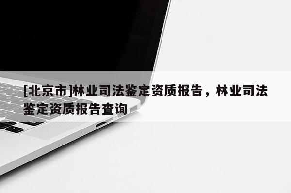 [北京市]林業(yè)司法鑒定資質(zhì)報(bào)告，林業(yè)司法鑒定資質(zhì)報(bào)告查詢(xún)