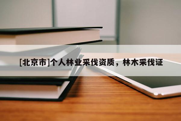 [北京市]個人林業(yè)采伐資質(zhì)，林木采伐證