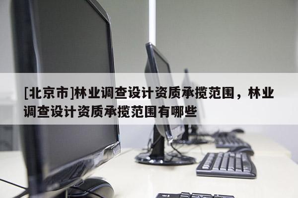 [北京市]林業(yè)調(diào)查設(shè)計資質(zhì)承攬范圍，林業(yè)調(diào)查設(shè)計資質(zhì)承攬范圍有哪些