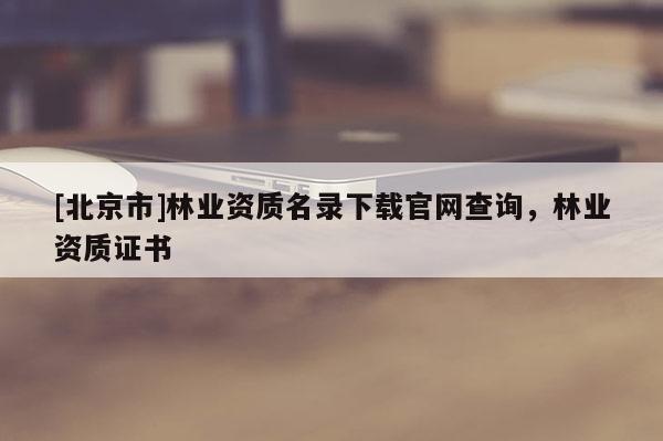 [北京市]林業(yè)資質(zhì)名錄下載官網(wǎng)查詢，林業(yè)資質(zhì)證書