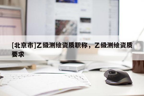 [北京市]乙級測繪資質(zhì)職稱，乙級測繪資質(zhì)要求