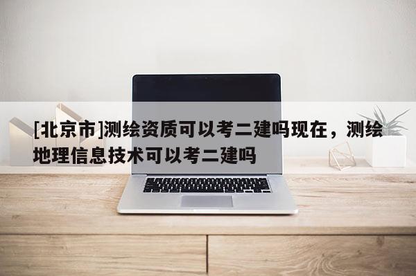 [北京市]測繪資質(zhì)可以考二建嗎現(xiàn)在，測繪地理信息技術(shù)可以考二建嗎