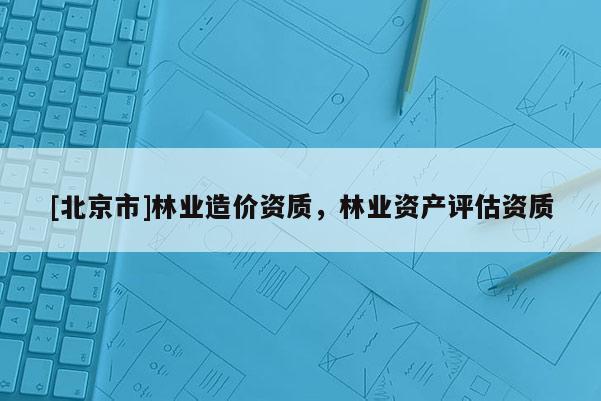 [北京市]林業(yè)造價資質(zhì)，林業(yè)資產(chǎn)評估資質(zhì)