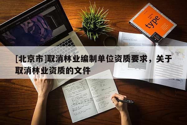 [北京市]取消林業(yè)編制單位資質(zhì)要求，關(guān)于取消林業(yè)資質(zhì)的文件
