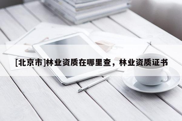 [北京市]林業(yè)資質(zhì)在哪里查，林業(yè)資質(zhì)證書