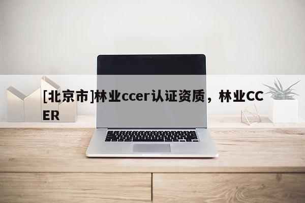 [北京市]林業(yè)ccer認(rèn)證資質(zhì)，林業(yè)CCER