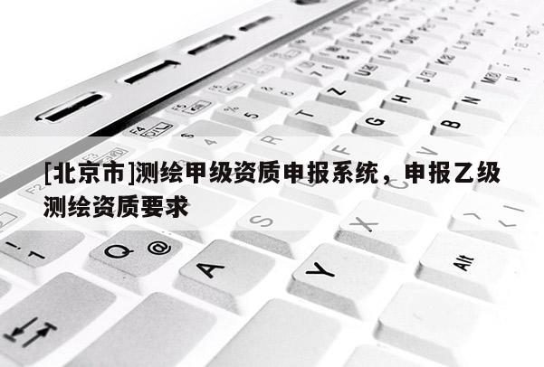 [北京市]測繪甲級(jí)資質(zhì)申報(bào)系統(tǒng)，申報(bào)乙級(jí)測繪資質(zhì)要求