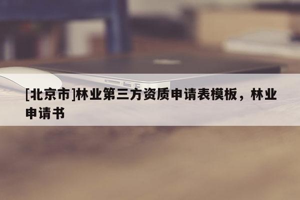 [北京市]林業(yè)第三方資質(zhì)申請(qǐng)表模板，林業(yè)申請(qǐng)書(shū)