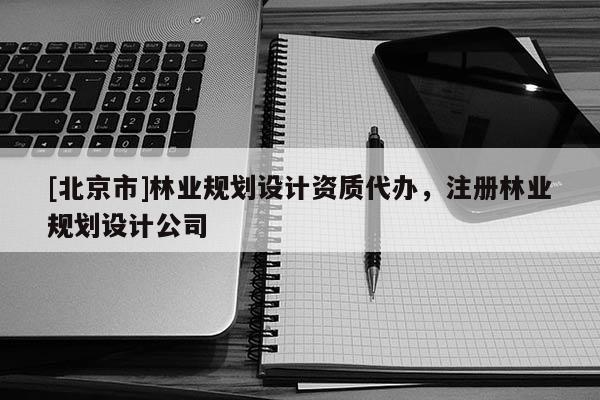 [北京市]林業(yè)規(guī)劃設(shè)計資質(zhì)代辦，注冊林業(yè)規(guī)劃設(shè)計公司