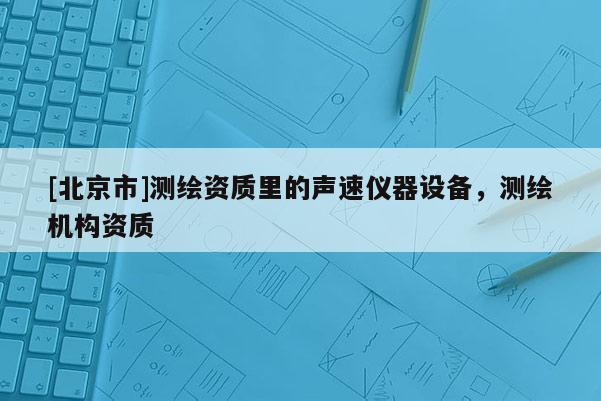 [北京市]測繪資質(zhì)里的聲速儀器設(shè)備，測繪機構(gòu)資質(zhì)