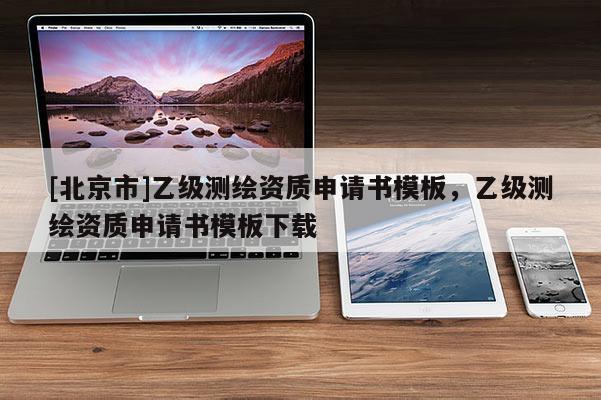 [北京市]乙級(jí)測(cè)繪資質(zhì)申請(qǐng)書模板，乙級(jí)測(cè)繪資質(zhì)申請(qǐng)書模板下載