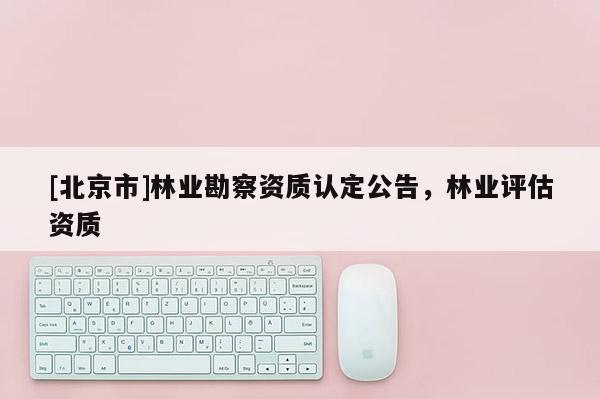 [北京市]林業(yè)勘察資質認定公告，林業(yè)評估資質