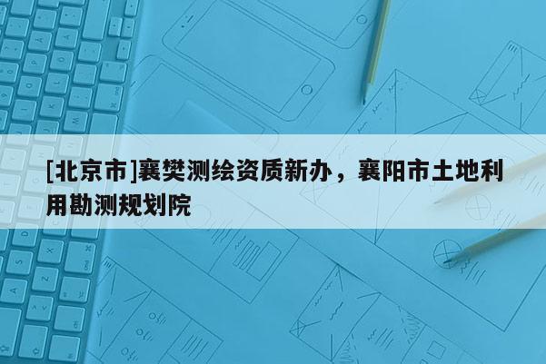 [北京市]襄樊測(cè)繪資質(zhì)新辦，襄陽(yáng)市土地利用勘測(cè)規(guī)劃院