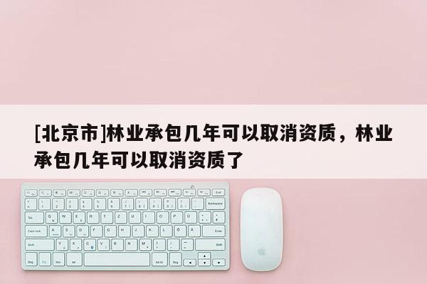 [北京市]林業(yè)承包幾年可以取消資質(zhì)，林業(yè)承包幾年可以取消資質(zhì)了