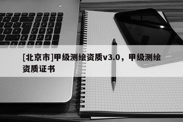 [北京市]甲級測繪資質(zhì)v3.0，甲級測繪資質(zhì)證書