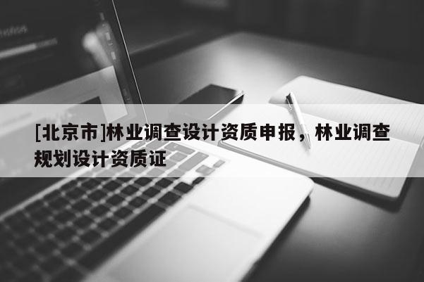 [北京市]林業(yè)調(diào)查設計資質(zhì)申報，林業(yè)調(diào)查規(guī)劃設計資質(zhì)證