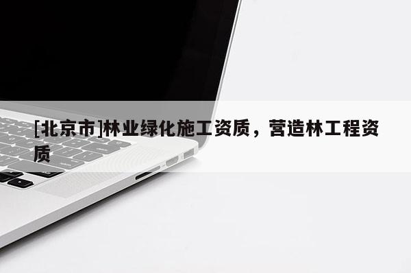 [北京市]林業(yè)綠化施工資質(zhì)，營(yíng)造林工程資質(zhì)