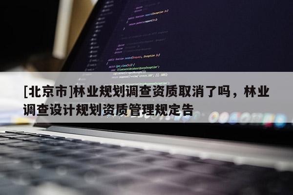 [北京市]林業(yè)規(guī)劃調(diào)查資質(zhì)取消了嗎，林業(yè)調(diào)查設(shè)計(jì)規(guī)劃資質(zhì)管理規(guī)定告