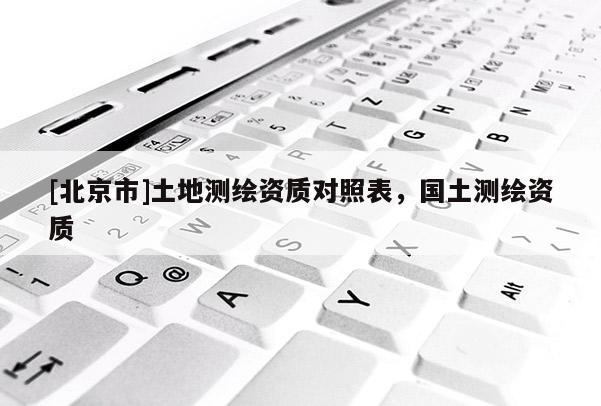 [北京市]土地測繪資質(zhì)對(duì)照表，國土測繪資質(zhì)