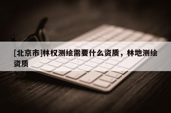 [北京市]林權(quán)測繪需要什么資質(zhì)，林地測繪資質(zhì)