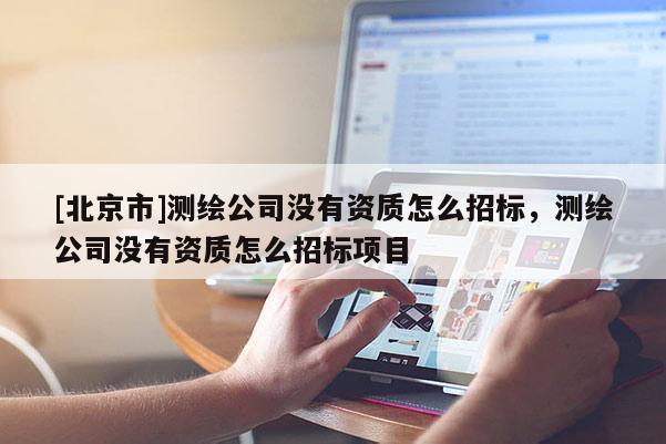 [北京市]測繪公司沒有資質(zhì)怎么招標(biāo)，測繪公司沒有資質(zhì)怎么招標(biāo)項目