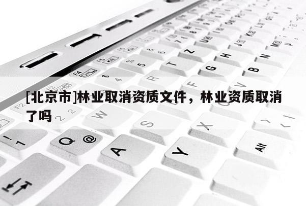 [北京市]林業(yè)取消資質(zhì)文件，林業(yè)資質(zhì)取消了嗎