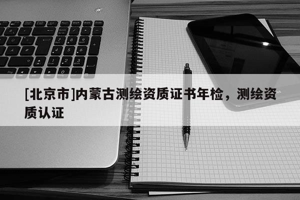 [北京市]內(nèi)蒙古測繪資質(zhì)證書年檢，測繪資質(zhì)認(rèn)證