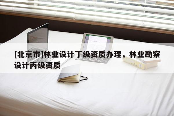 [北京市]林業(yè)設(shè)計丁級資質(zhì)辦理，林業(yè)勘察設(shè)計丙級資質(zhì)