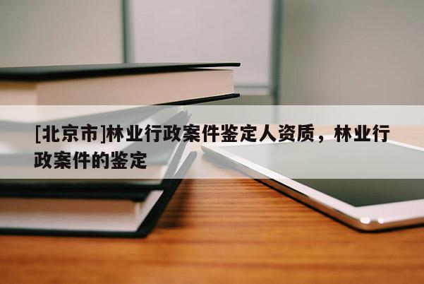 [北京市]林業(yè)行政案件鑒定人資質(zhì)，林業(yè)行政案件的鑒定